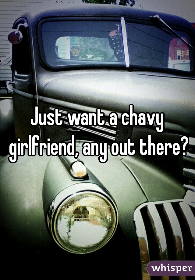 Just want a chavy girlfriend, any out there?