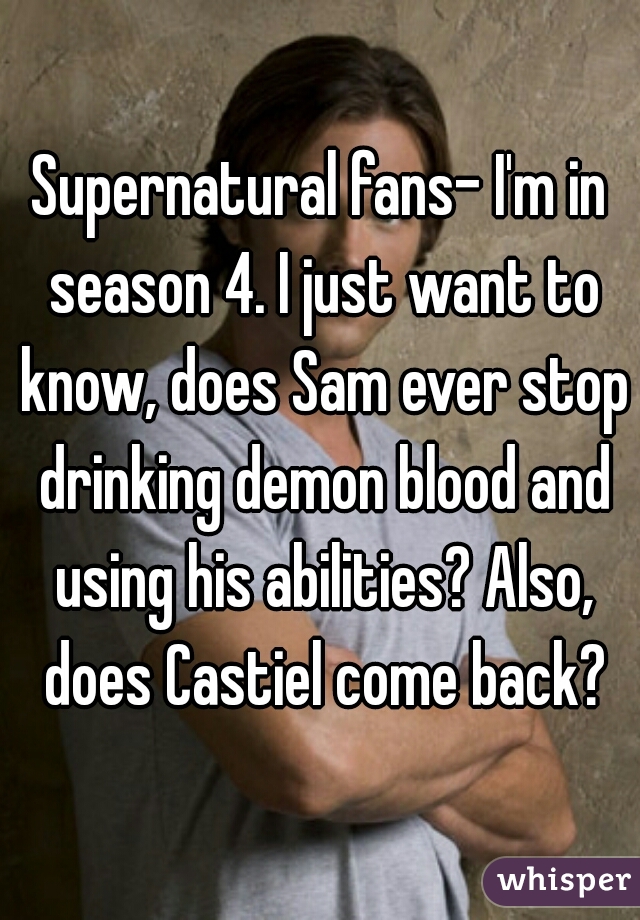 Supernatural fans- I'm in season 4. I just want to know, does Sam ever stop drinking demon blood and using his abilities? Also, does Castiel come back?