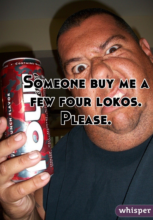 Someone buy me a few four lokos. Please.