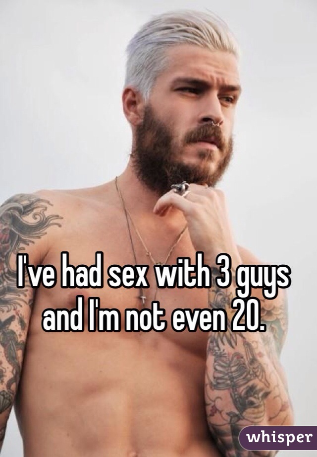 I've had sex with 3 guys and I'm not even 20.