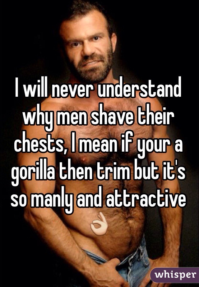 I will never understand why men shave their chests, I mean if your a gorilla then trim but it's so manly and attractive 👌