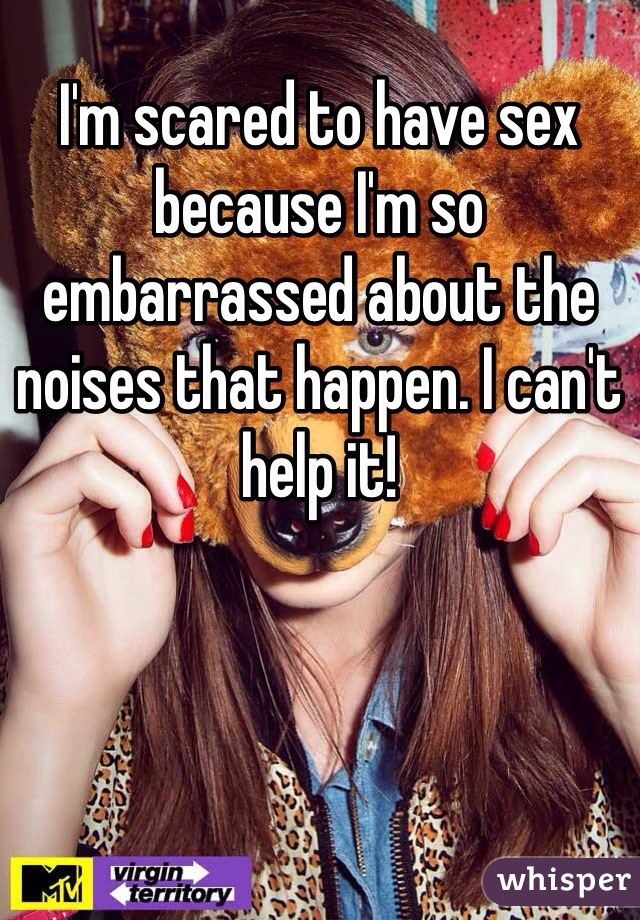 I'm scared to have sex because I'm so embarrassed about the noises that happen. I can't help it!