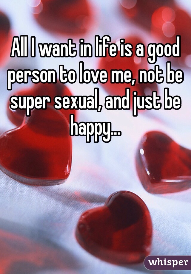 All I want in life is a good person to love me, not be super sexual, and just be happy...