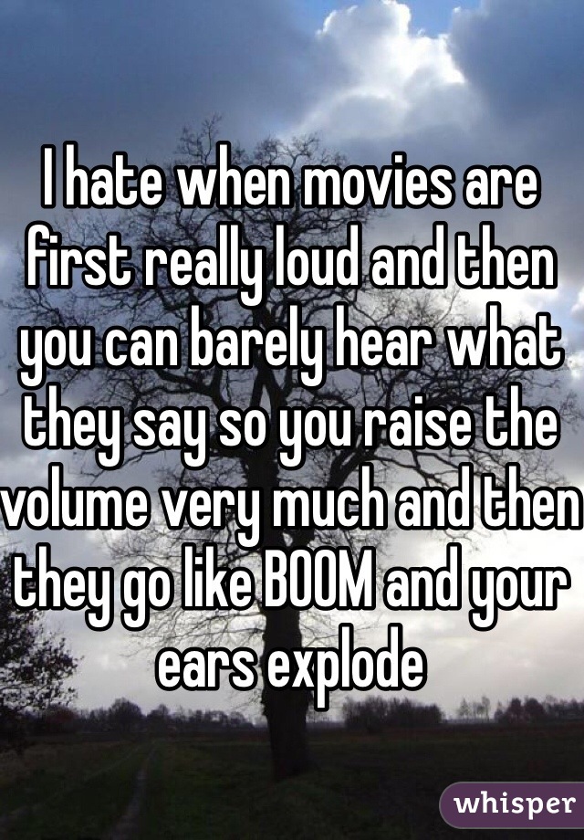 I hate when movies are first really loud and then you can barely hear what they say so you raise the volume very much and then they go like BOOM and your ears explode