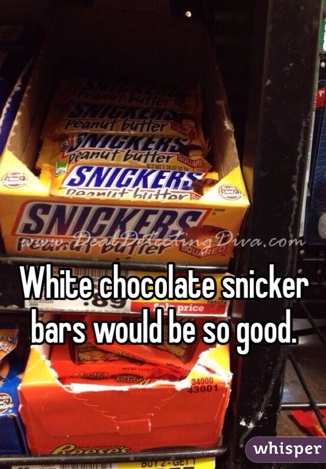 White chocolate snicker bars would be so good.