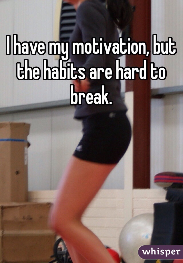 I have my motivation, but the habits are hard to break.
 