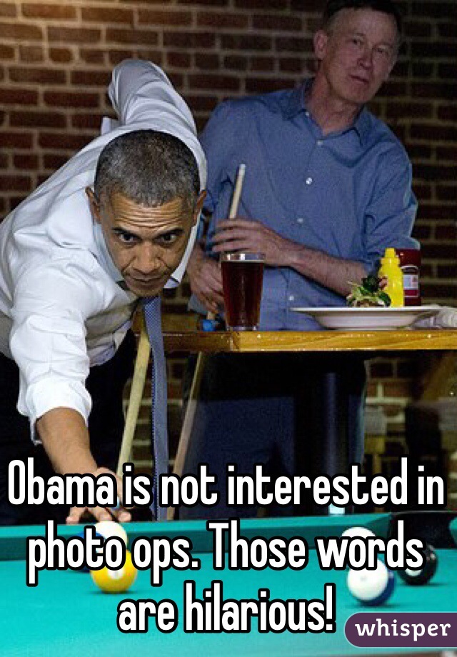 Obama is not interested in photo ops. Those words are hilarious!