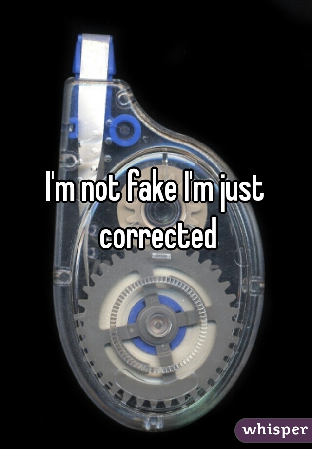 I'm not fake I'm just corrected