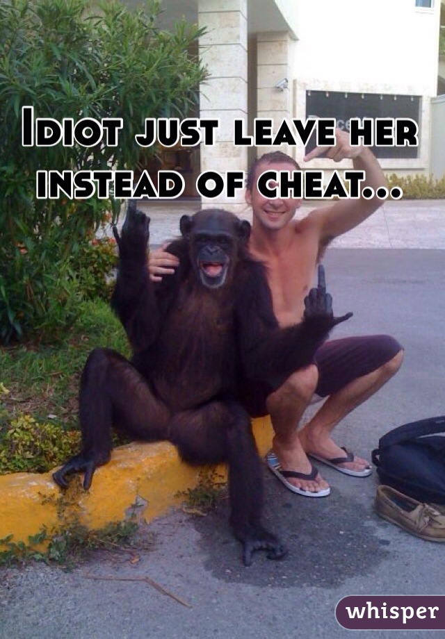 Idiot just leave her instead of cheat...