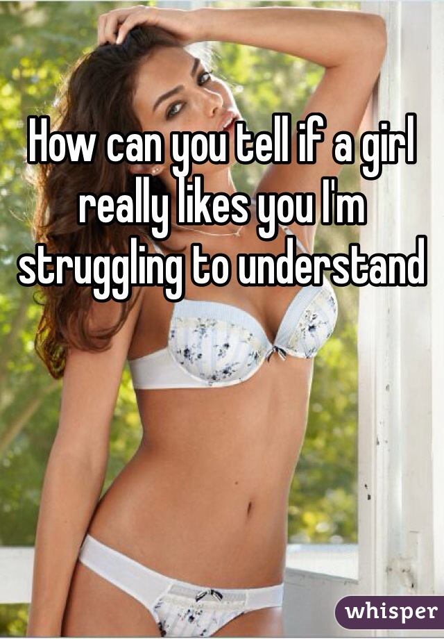 How can you tell if a girl really likes you I'm struggling to understand 