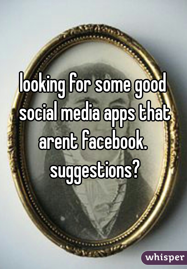 looking for some good social media apps that arent facebook.  suggestions?