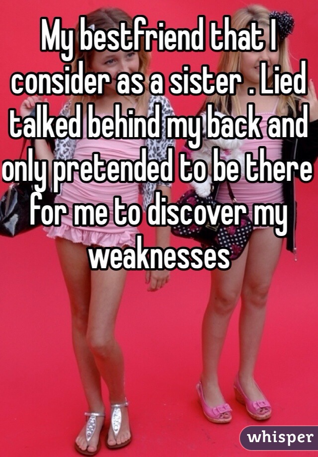 My bestfriend that I consider as a sister . Lied talked behind my back and only pretended to be there for me to discover my weaknesses 