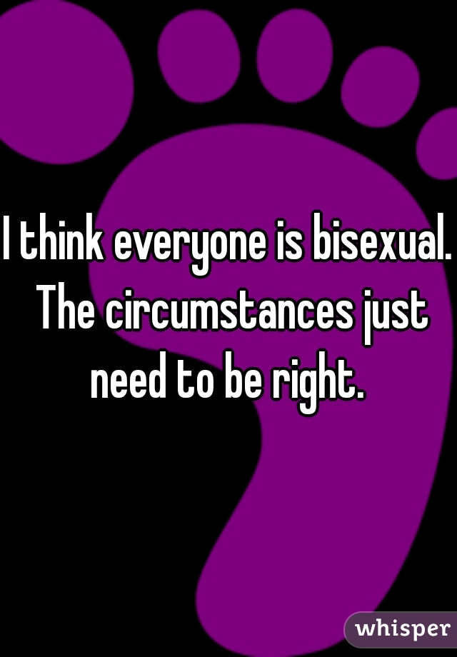 I think everyone is bisexual. The circumstances just need to be right. 