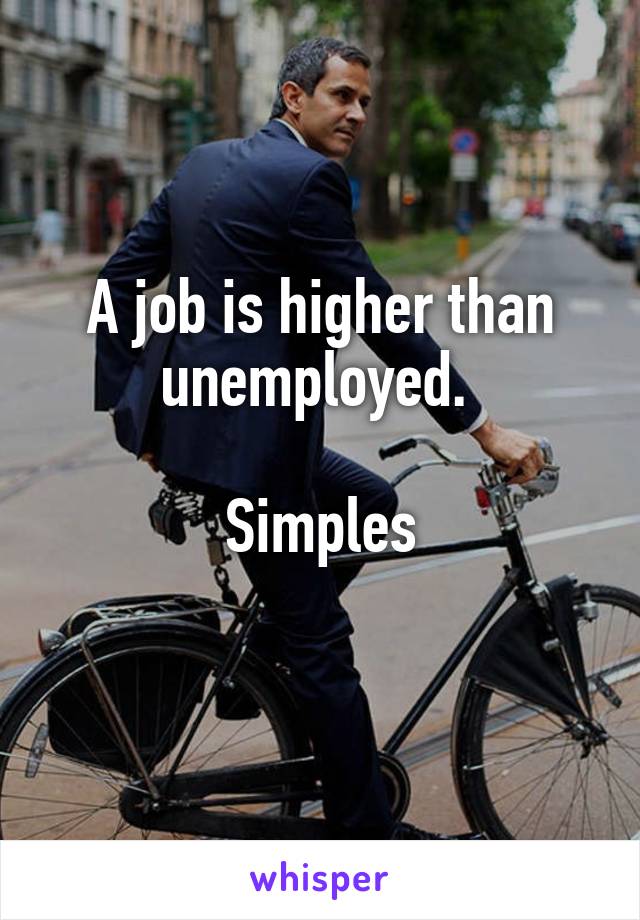A job is higher than unemployed. 

Simples
