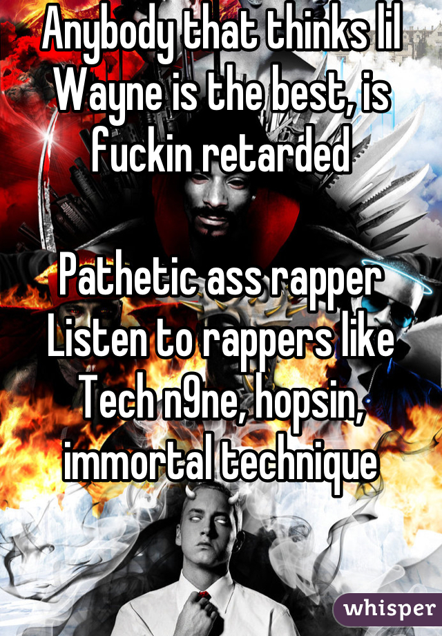 Anybody that thinks lil Wayne is the best, is fuckin retarded

Pathetic ass rapper
Listen to rappers like
Tech n9ne, hopsin, immortal technique