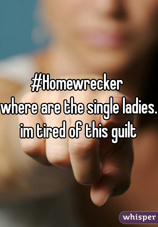 #Homewrecker 
where are the single ladies. im tired of this guilt 