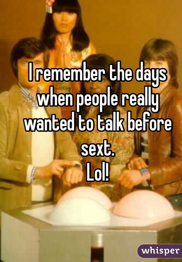 I remember the days when people really wanted to talk before sext.
Lol! 