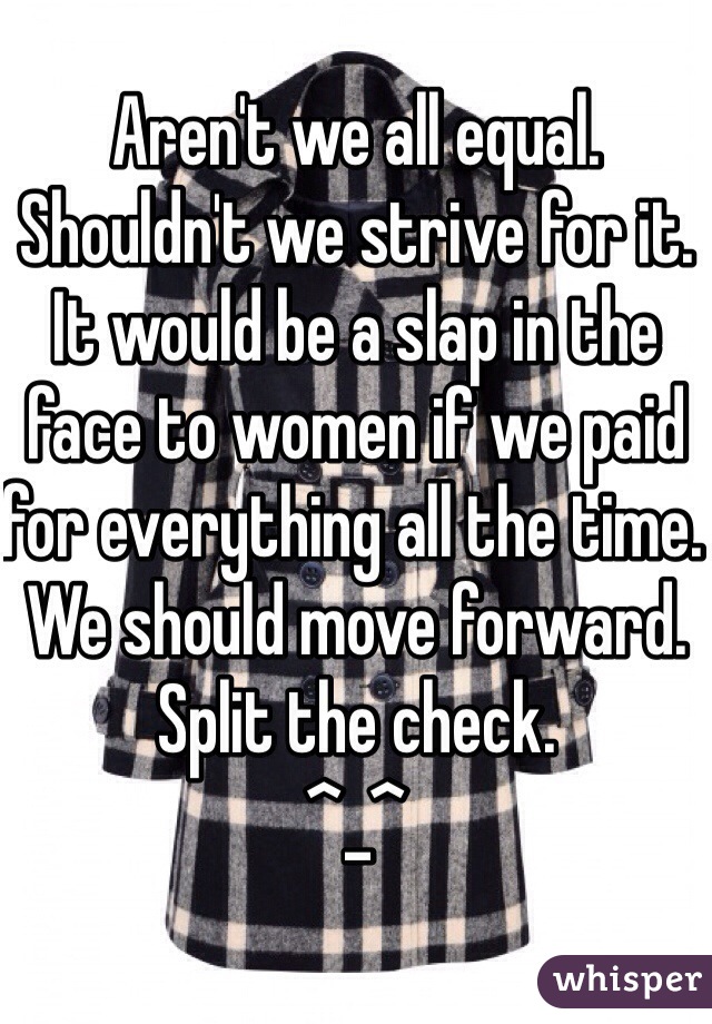 Aren't we all equal. Shouldn't we strive for it. It would be a slap in the face to women if we paid for everything all the time. We should move forward.
Split the check.
^_^