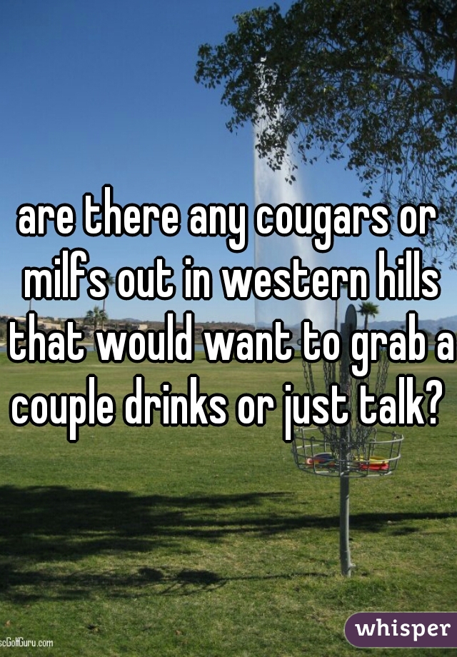 are there any cougars or milfs out in western hills that would want to grab a couple drinks or just talk? 