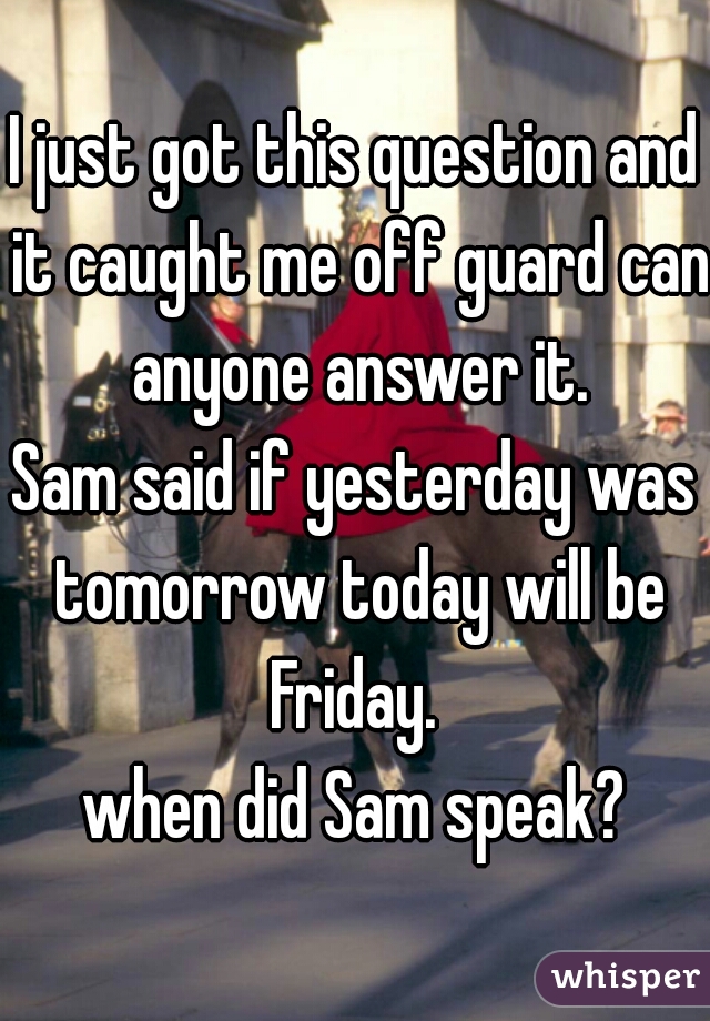 I just got this question and it caught me off guard can anyone answer it.

Sam said if yesterday was tomorrow today will be Friday. 

when did Sam speak?