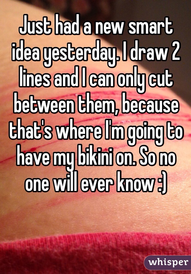 Just had a new smart idea yesterday. I draw 2 lines and I can only cut between them, because that's where I'm going to have my bikini on. So no one will ever know :)