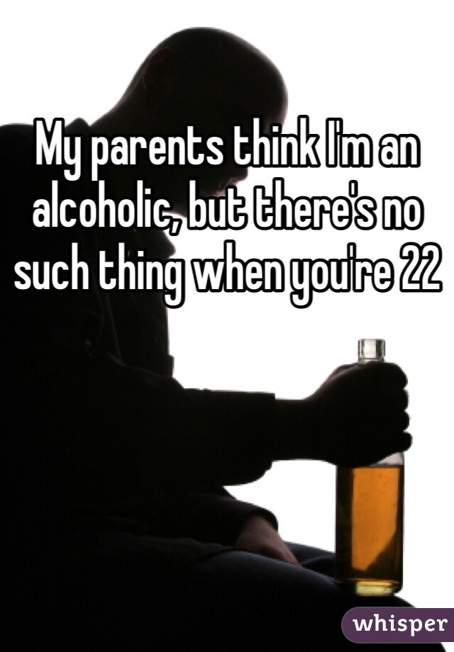 My parents think I'm an alcoholic, but there's no such thing when you're 22