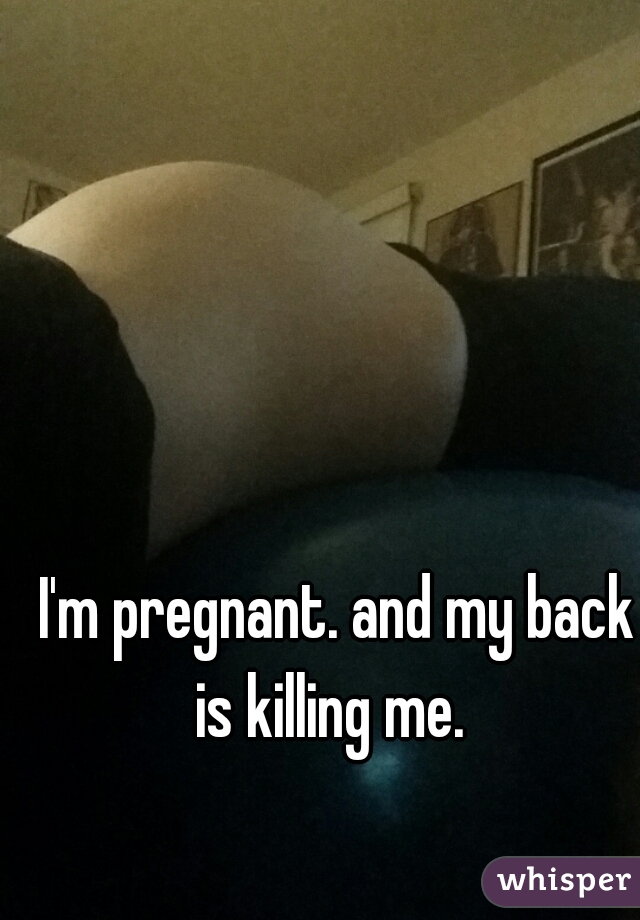 I'm pregnant. and my back is killing me.  