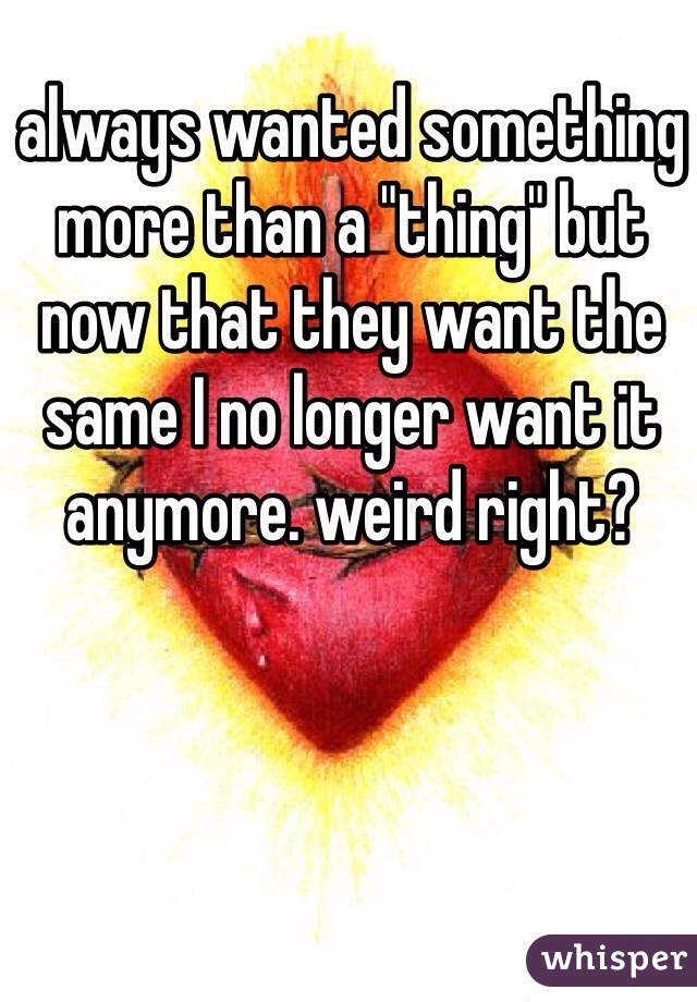 always wanted something more than a "thing" but now that they want the same I no longer want it anymore. weird right?