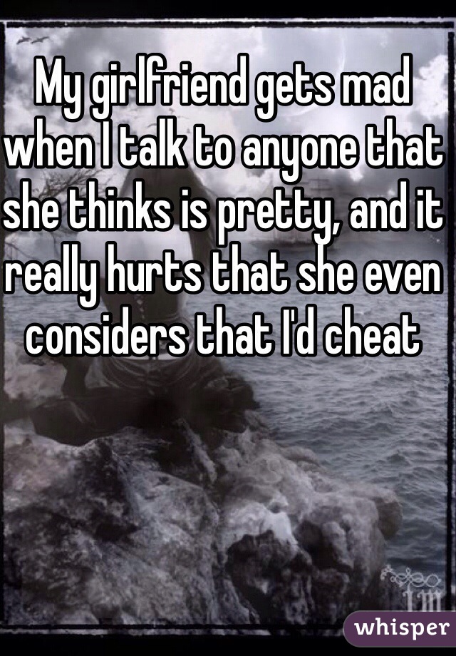 My girlfriend gets mad when I talk to anyone that she thinks is pretty, and it really hurts that she even considers that I'd cheat