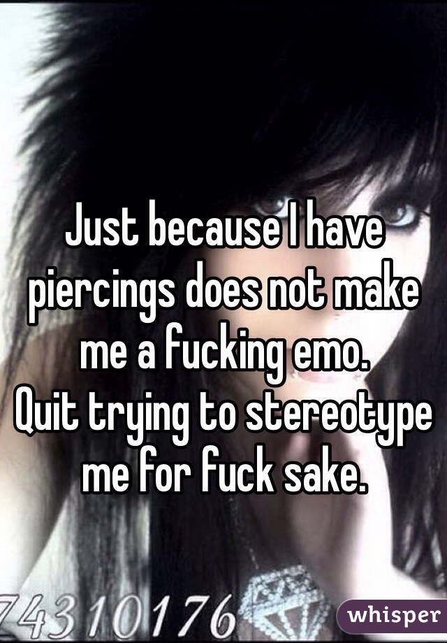 Just because I have piercings does not make me a fucking emo. 
Quit trying to stereotype me for fuck sake. 