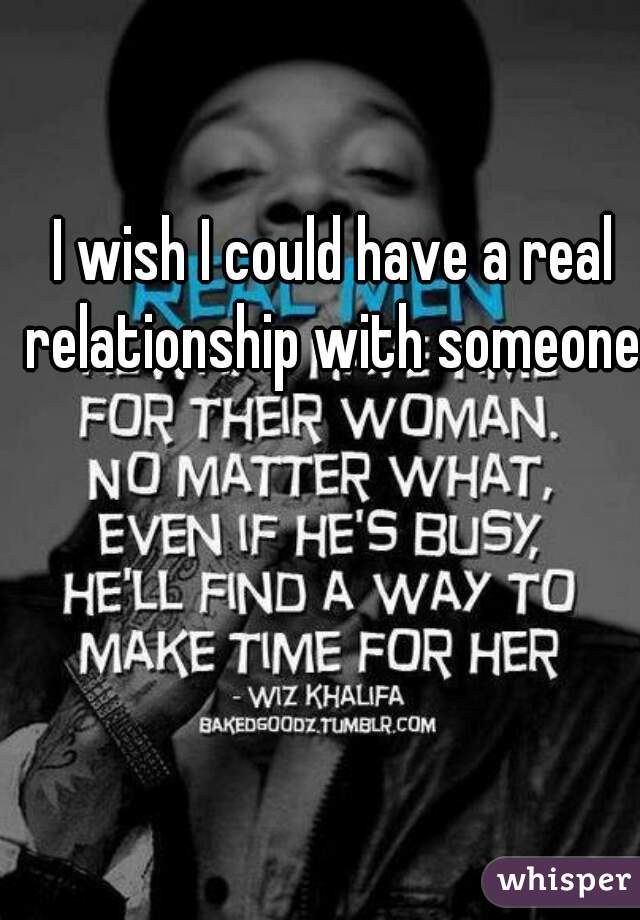 I wish I could have a real relationship with someone:/
