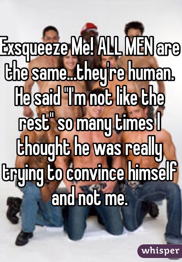 Exsqueeze Me! ALL MEN are the same...they're human. He said "I'm not like the rest" so many times I thought he was really trying to convince himself and not me.