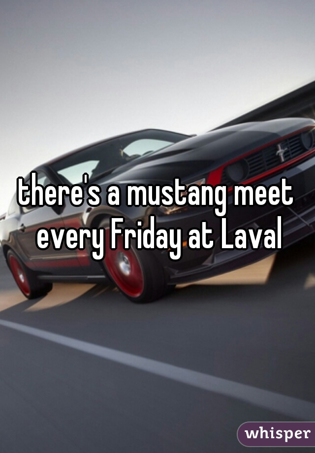 there's a mustang meet every Friday at Laval