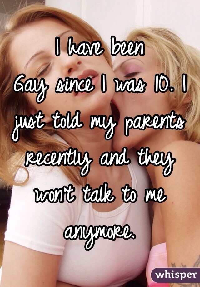 I have been
Gay since I was 10. I just told my parents recently and they won't talk to me anymore.   