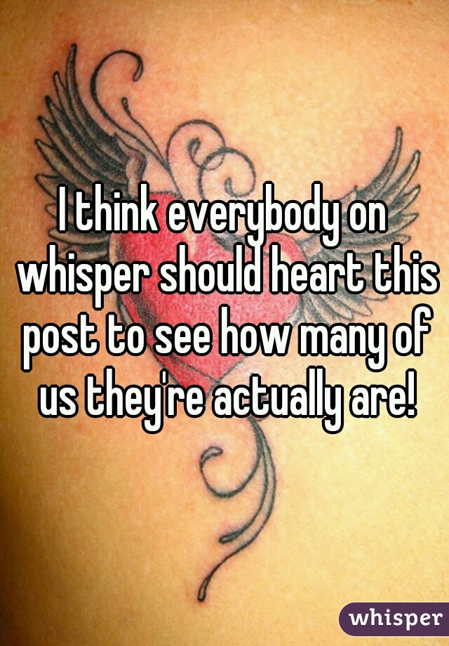 I think everybody on whisper should heart this post to see how many of us they're actually are!