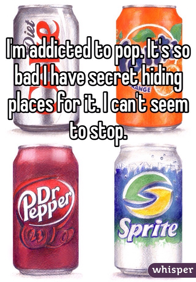 I'm addicted to pop. It's so bad I have secret hiding places for it. I can't seem to stop. 