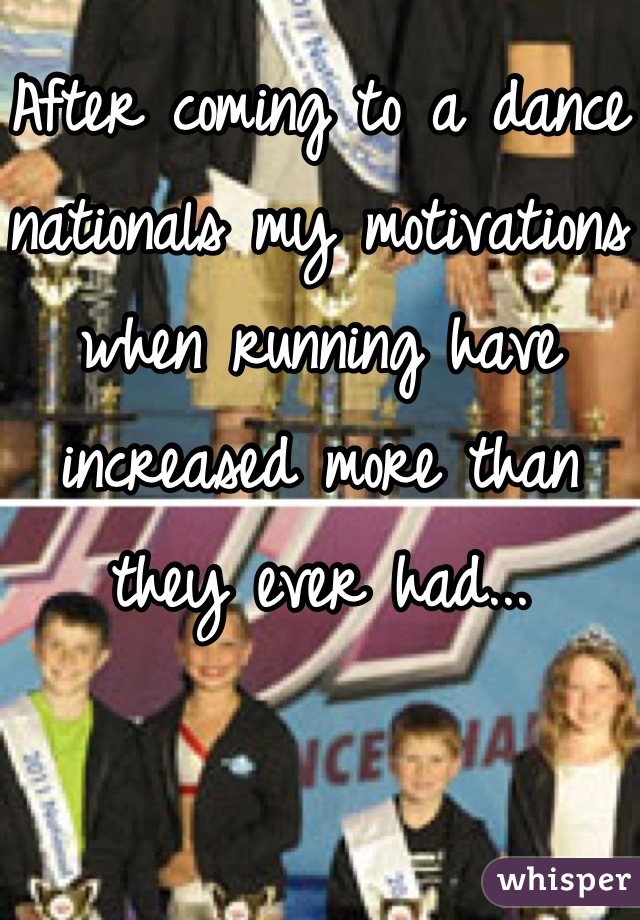 After coming to a dance nationals my motivations when running have increased more than they ever had...