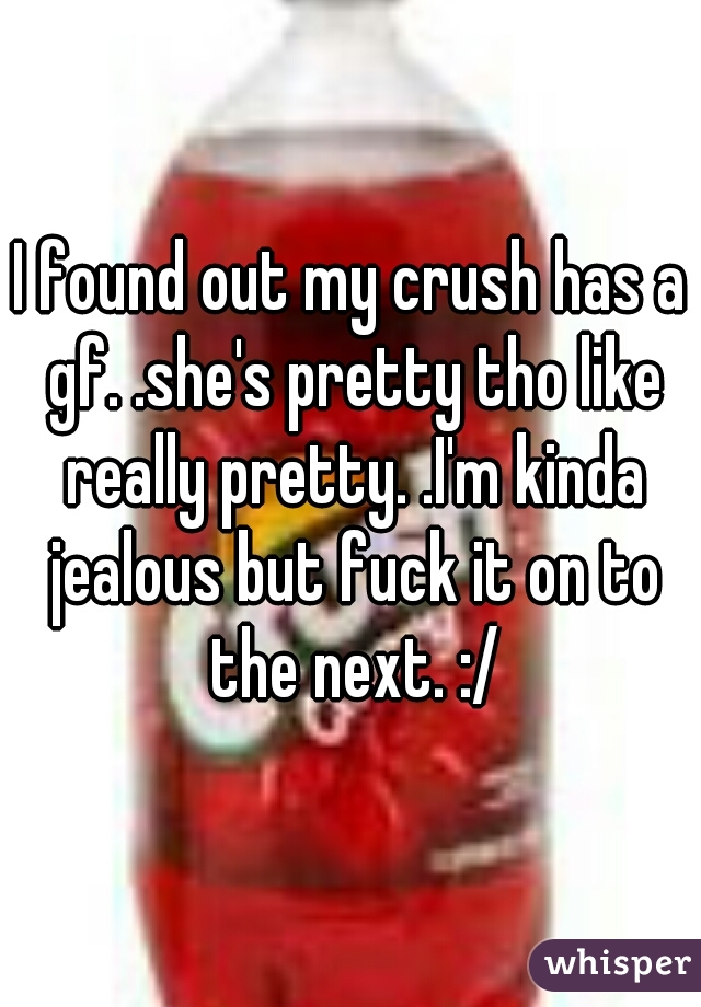 I found out my crush has a gf. .she's pretty tho like really pretty. .I'm kinda jealous but fuck it on to the next. :/