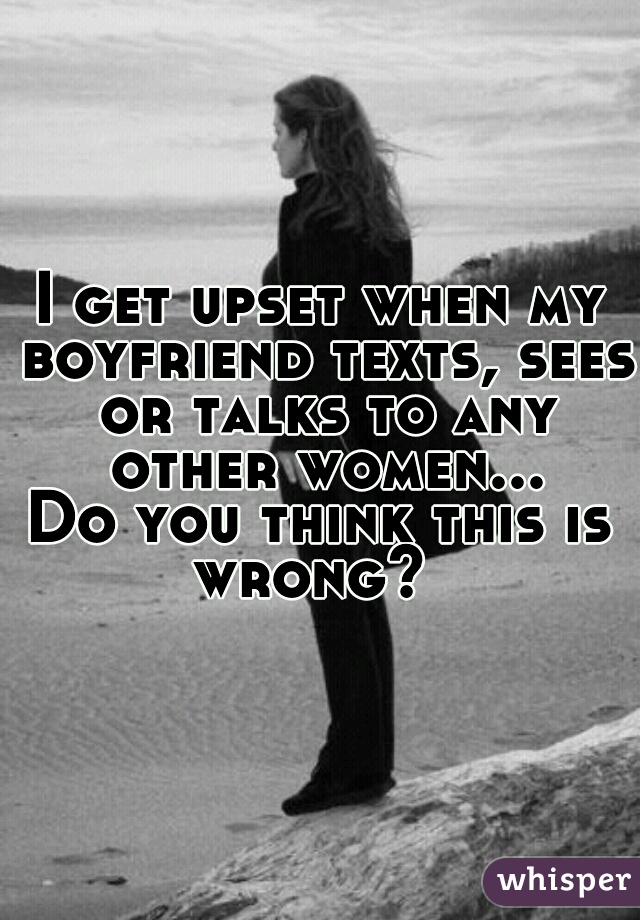 I get upset when my boyfriend texts, sees or talks to any other women...




Do you think this is wrong?  