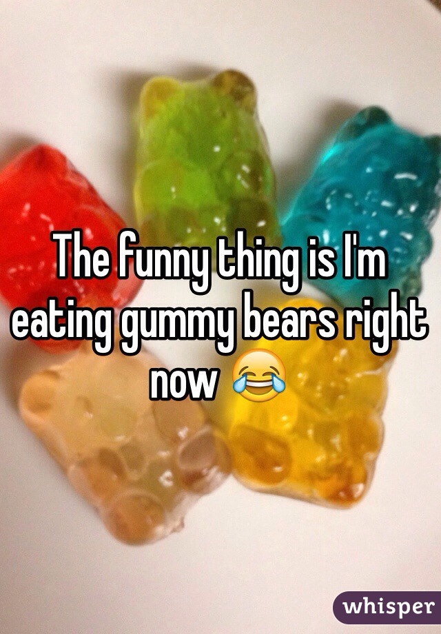 The funny thing is I'm eating gummy bears right now 😂