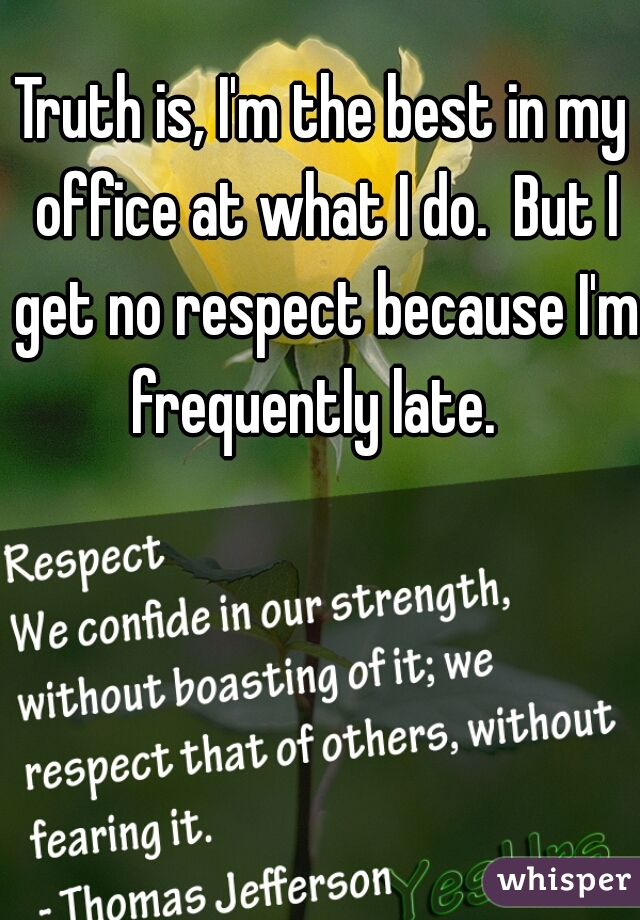 Truth is, I'm the best in my office at what I do.  But I get no respect because I'm frequently late.  