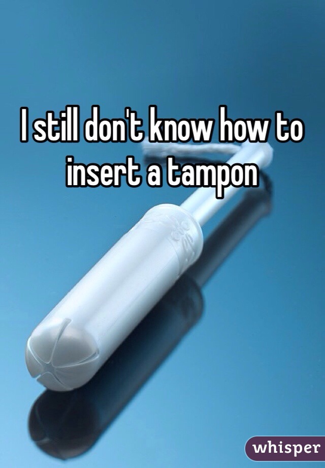 I still don't know how to insert a tampon