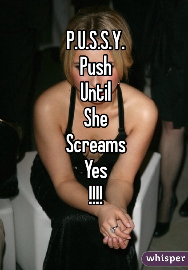 P.U.S.S.Y.
Push
Until
She
Screams
Yes
!!!!