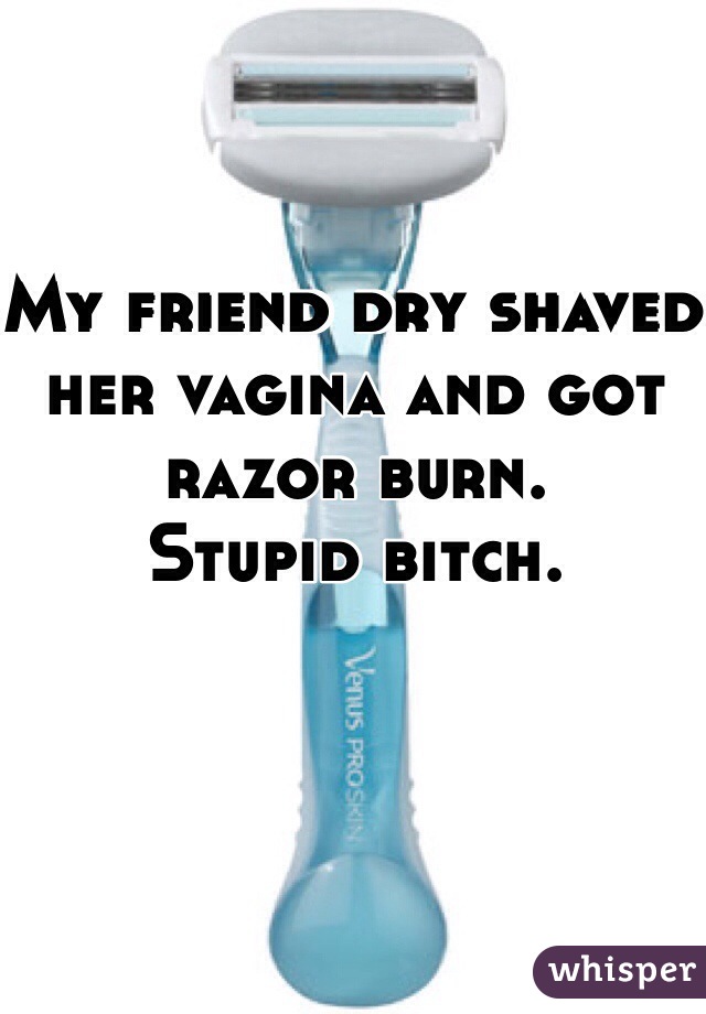 My friend dry shaved her vagina and got razor burn. 
Stupid bitch. 