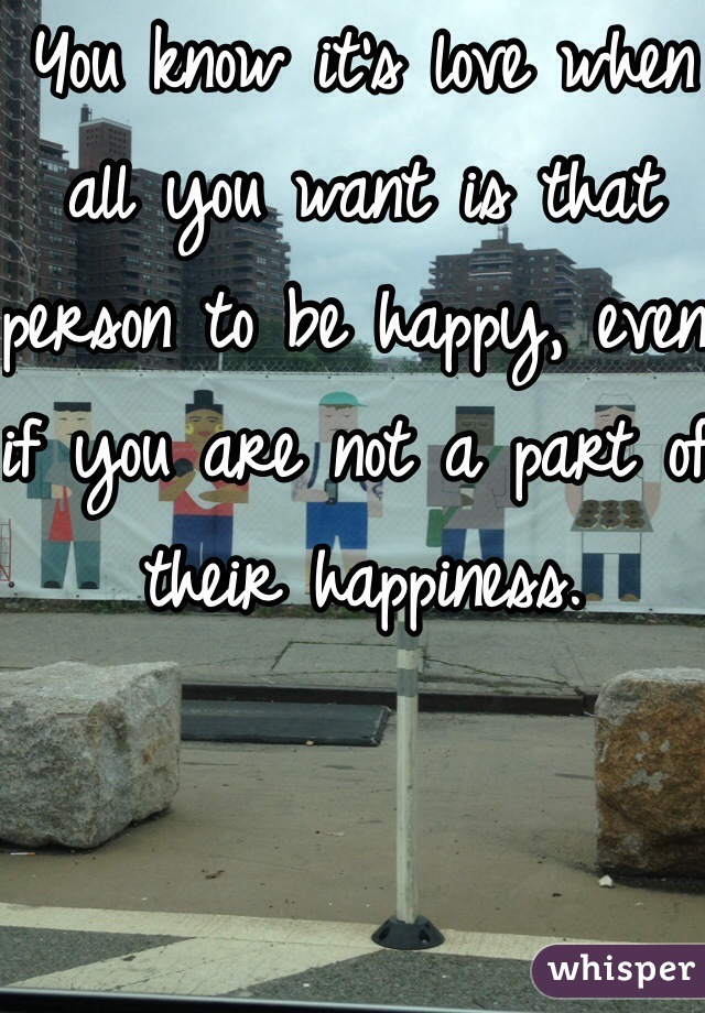 You know it's love when all you want is that person to be happy, even if you are not a part of their happiness. 