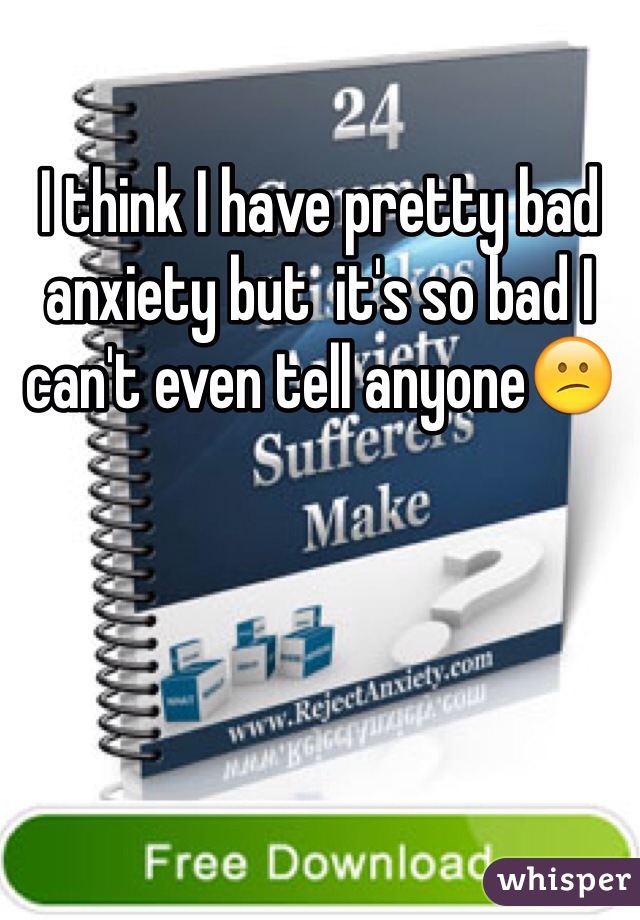 I think I have pretty bad anxiety but  it's so bad I can't even tell anyone😕