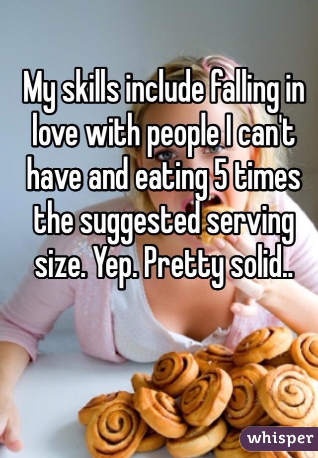 My skills include falling in love with people I can't have and eating 5 times the suggested serving size. Yep. Pretty solid..