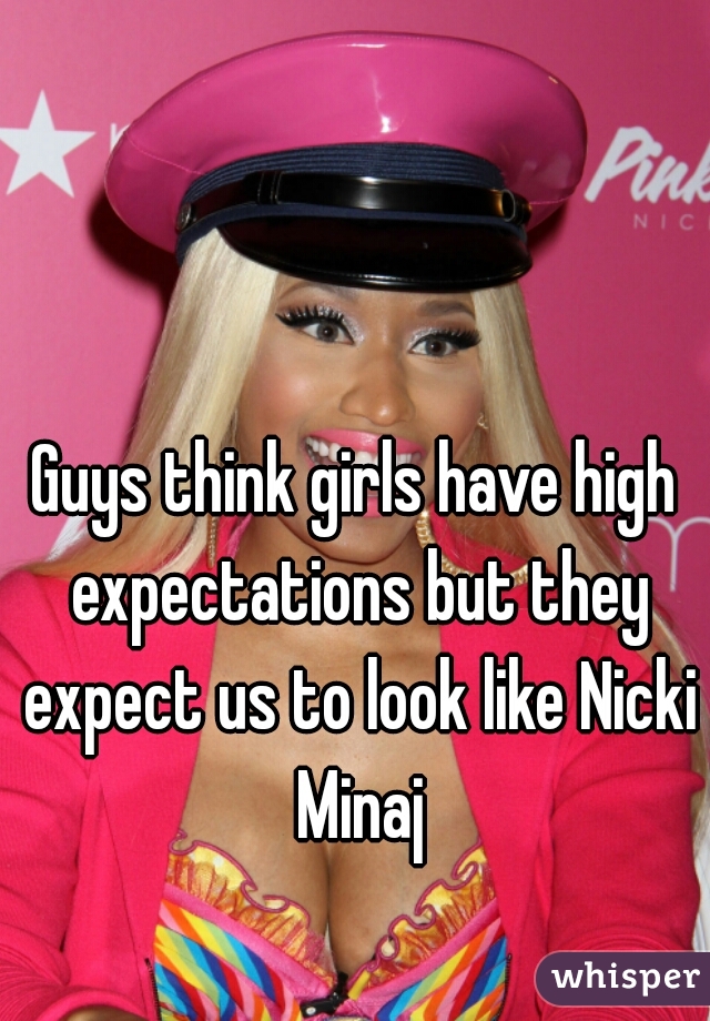 Guys think girls have high expectations but they expect us to look like Nicki Minaj