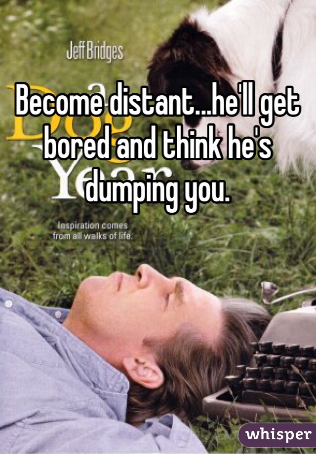 Become distant...he'll get bored and think he's dumping you.
