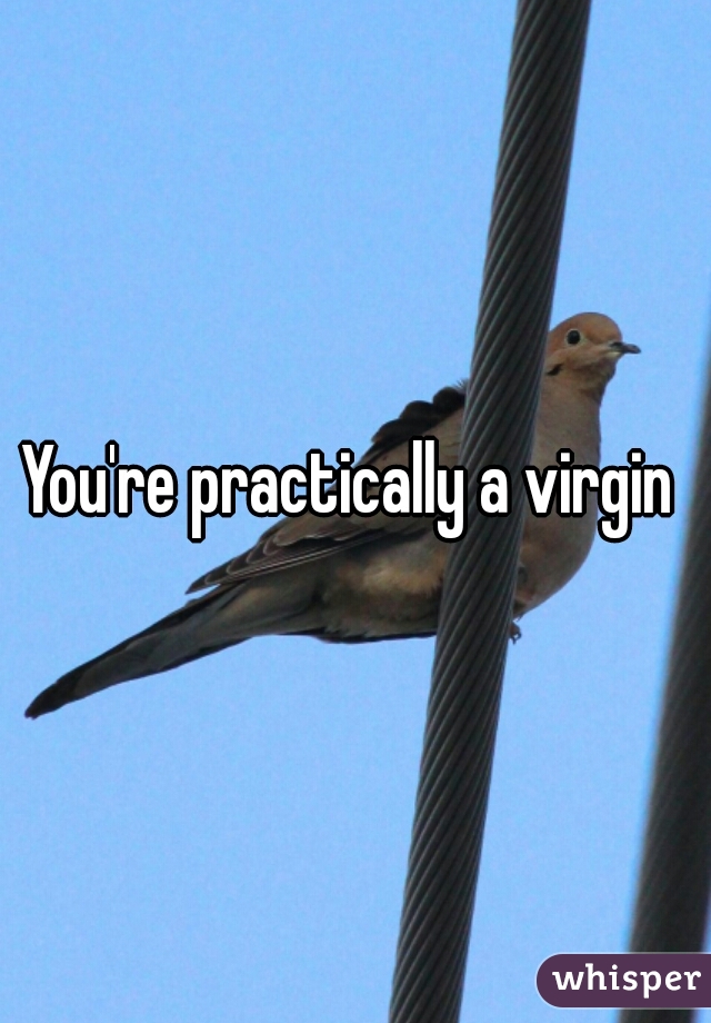 You're practically a virgin 